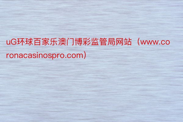 uG环球百家乐澳门博彩监管局网站（www.coronacasinospro.com）