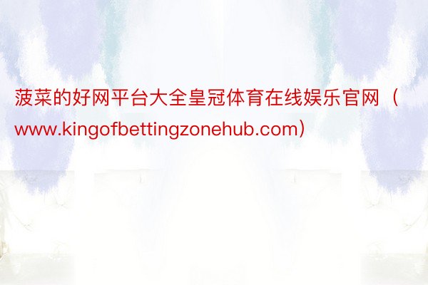 菠菜的好网平台大全皇冠体育在线娱乐官网（www.kingofbettingzonehub.com）