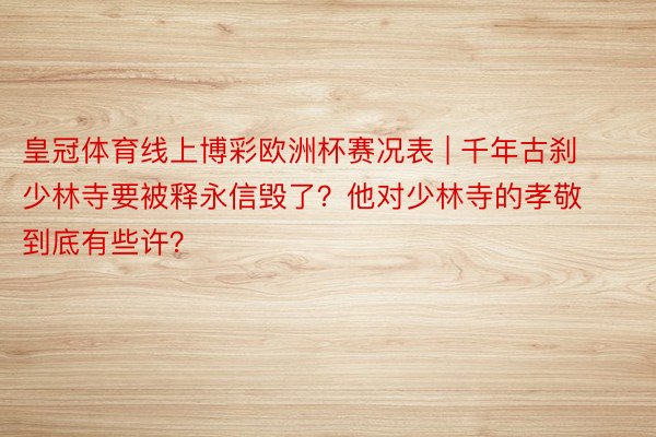皇冠体育线上博彩欧洲杯赛况表 | 千年古刹少林寺要被释永信毁了？他对少林寺的孝敬到底有些许？