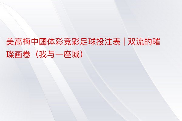 美高梅中國体彩竞彩足球投注表 | 双流的璀璨画卷（我与一座城）