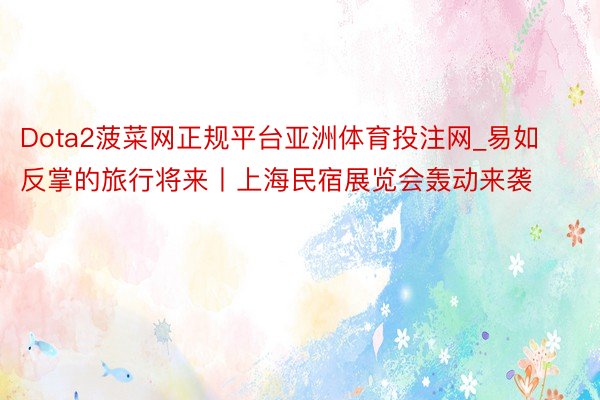 Dota2菠菜网正规平台亚洲体育投注网_易如反掌的旅行将来丨上海民宿展览会轰动来袭