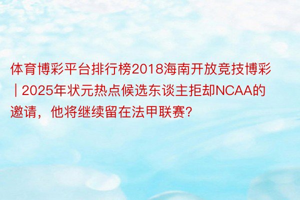体育博彩平台排行榜2018海南开放竞技博彩 | 2025年状元热点候选东谈主拒却NCAA的邀请，他将继续留在法甲联赛？