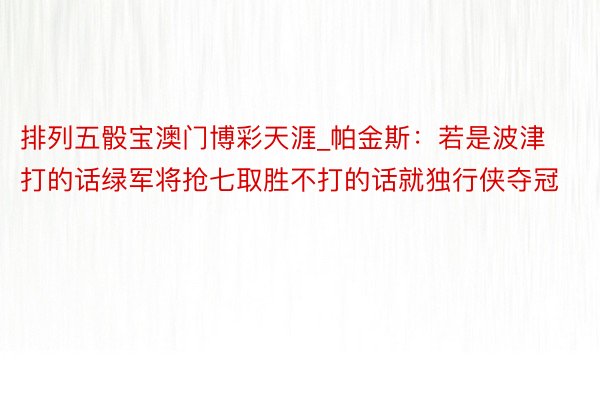 排列五骰宝澳门博彩天涯_帕金斯：若是波津打的话绿军将抢七取胜不打的话就独行侠夺冠