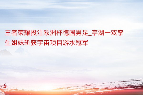 王者荣耀投注欧洲杯德国男足_亭湖一双孪生姐妹斩获宇宙项目游水冠军