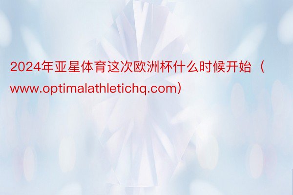 2024年亚星体育这次欧洲杯什么时候开始（www.optimalathletichq.com）
