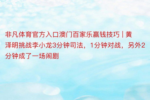 非凡体育官方入口澳门百家乐赢钱技巧 | 黄泽明挑战李小龙3分钟司法，1分钟对战，另外2分钟成了一场闹剧