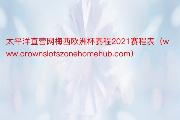 太平洋直营网梅西欧洲杯赛程2021赛程表（www.crownslotszonehomehub.com）