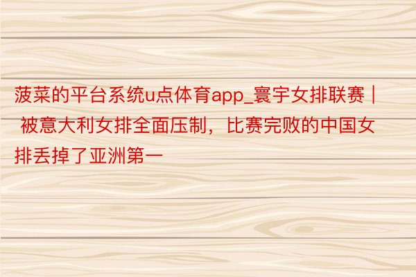 菠菜的平台系统u点体育app_寰宇女排联赛 | 被意大利女排全面压制，比赛完败的中国女排丢掉了亚洲第一
