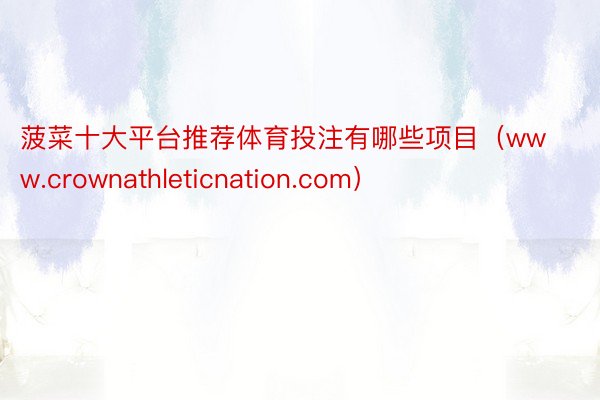 菠菜十大平台推荐体育投注有哪些项目（www.crownathleticnation.com）