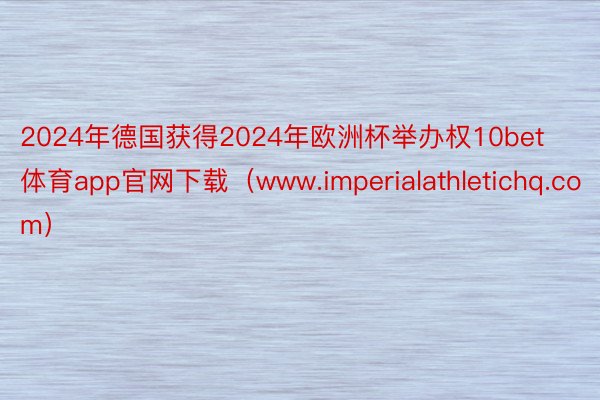 2024年德国获得2024年欧洲杯举办权10bet体育app官网下载（www.imperialathletichq.com）