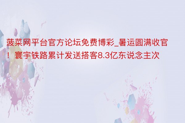 菠菜网平台官方论坛免费博彩_暑运圆满收官！寰宇铁路累计发送搭客8.3亿东说念主次