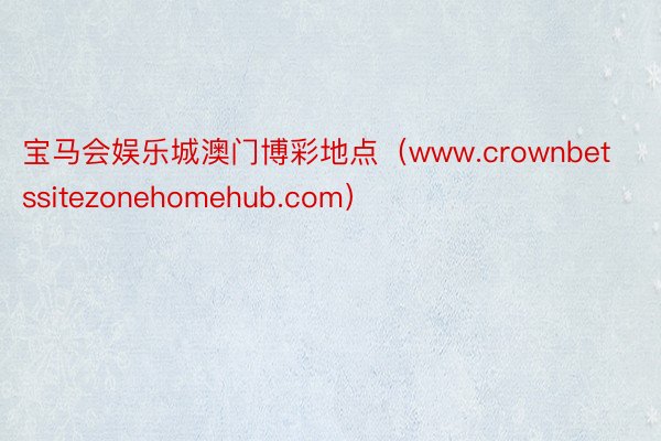 宝马会娱乐城澳门博彩地点（www.crownbetssitezonehomehub.com）