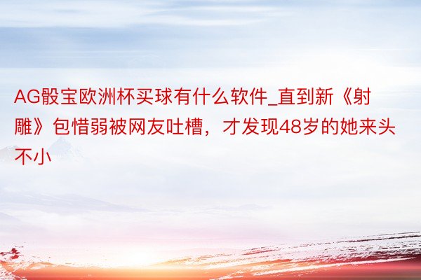 AG骰宝欧洲杯买球有什么软件_直到新《射雕》包惜弱被网友吐槽，才发现48岁的她来头不小