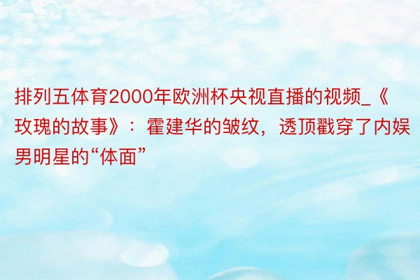排列五体育2000年欧洲杯央视直播的视频_《玫瑰的故事》：霍建华的皱纹，透顶戳穿了内娱男明星的“体面”
