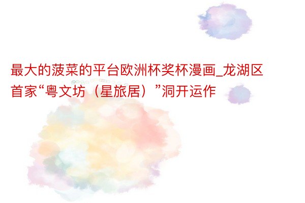 最大的菠菜的平台欧洲杯奖杯漫画_龙湖区首家“粤文坊（星旅居）”洞开运作