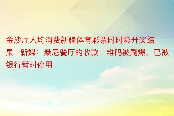 金沙厅人均消费新疆体育彩票时时彩开奖结果 | 新媒：桑尼餐厅的收款二维码被刷爆，已被银行暂时停用