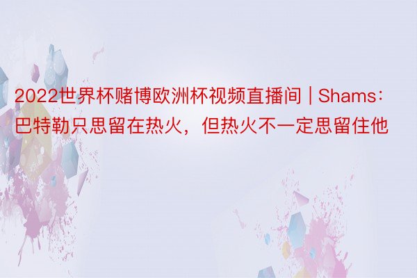 2022世界杯赌博欧洲杯视频直播间 | Shams：巴特勒只思留在热火，但热火不一定思留住他