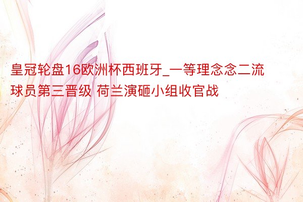 皇冠轮盘16欧洲杯西班牙_一等理念念二流球员第三晋级 荷兰演砸小组收官战