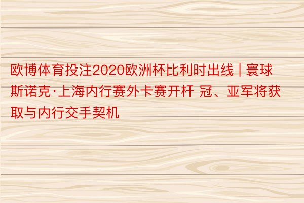 欧博体育投注2020欧洲杯比利时出线 | 寰球斯诺克·上海内行赛外卡赛开杆 冠、亚军将获取与内行交手契机