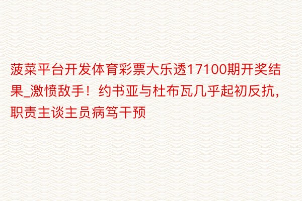 菠菜平台开发体育彩票大乐透17100期开奖结果_激愤敌手！约书亚与杜布瓦几乎起初反抗，职责主谈主员病笃干预