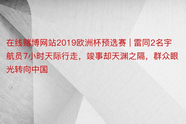 在线赌博网站2019欧洲杯预选赛 | 雷同2名宇航员7小时天际行走，竣事却天渊之隔，群众眼光转向中国