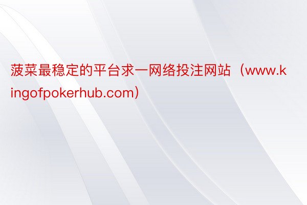 菠菜最稳定的平台求一网络投注网站（www.kingofpokerhub.com）