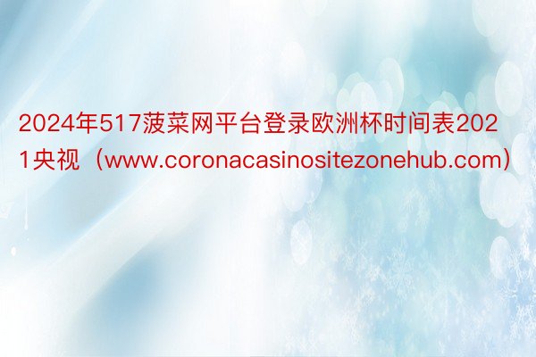 2024年517菠菜网平台登录欧洲杯时间表2021央视（www.coronacasinositezonehub.com）