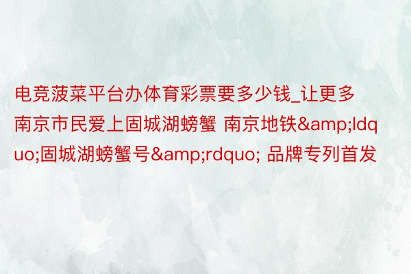 电竞菠菜平台办体育彩票要多少钱_让更多南京市民爱上固城湖螃蟹 南京地铁&ldquo;固城湖螃蟹号&rdquo; 品牌专列首发