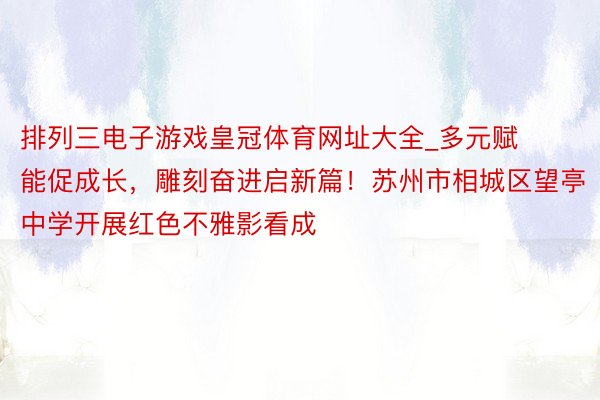 排列三电子游戏皇冠体育网址大全_多元赋能促成长，雕刻奋进启新篇！苏州市相城区望亭中学开展红色不雅影看成