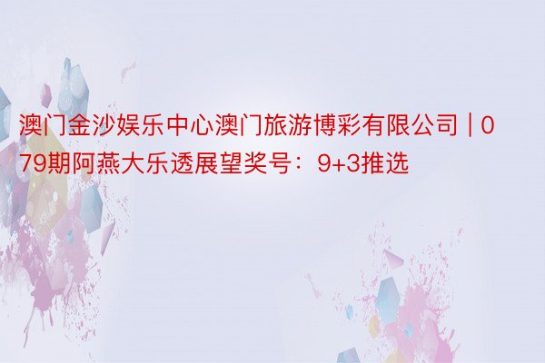 澳门金沙娱乐中心澳门旅游博彩有限公司 | 079期阿燕大乐透展望奖号：9+3推选