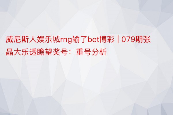 威尼斯人娱乐城rng输了bet博彩 | 079期张晶大乐透瞻望奖号：重号分析