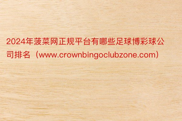 2024年菠菜网正规平台有哪些足球博彩球公司排名（www.crownbingoclubzone.com）