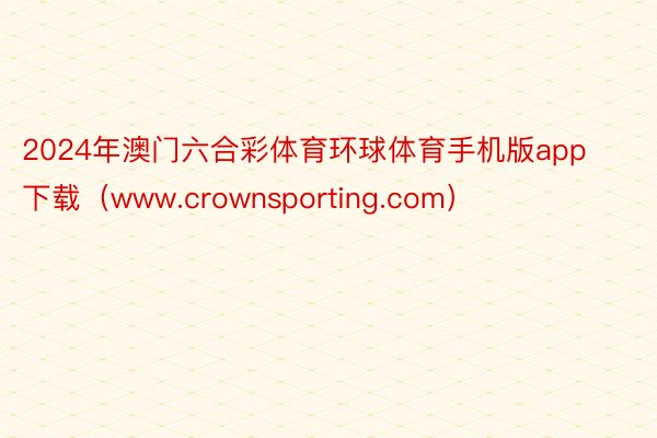 2024年澳门六合彩体育环球体育手机版app下载（www.crownsporting.com）