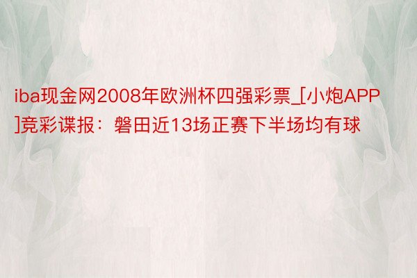 iba现金网2008年欧洲杯四强彩票_[小炮APP]竞彩谍报：磐田近13场正赛下半场均有球