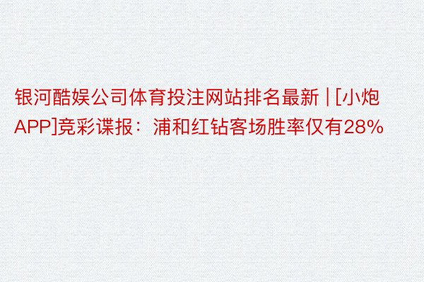 银河酷娱公司体育投注网站排名最新 | [小炮APP]竞彩谍报：浦和红钻客场胜率仅有28%