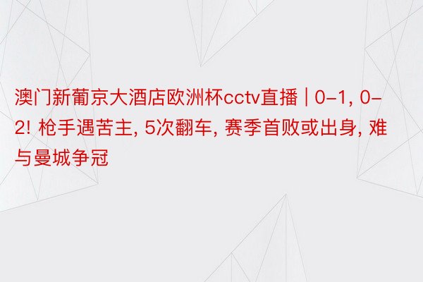 澳门新葡京大酒店欧洲杯cctv直播 | 0-1, 0-2! 枪手遇苦主, 5次翻车, 赛季首败或出身, 难与曼城争冠