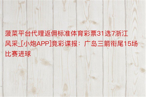 菠菜平台代理返佣标准体育彩票31选7浙江风采_[小炮APP]竞彩谍报：广岛三箭衔尾15场比赛进球
