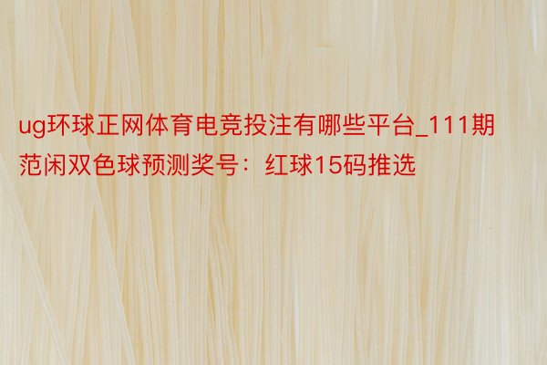 ug环球正网体育电竞投注有哪些平台_111期范闲双色球预测奖号：红球15码推选