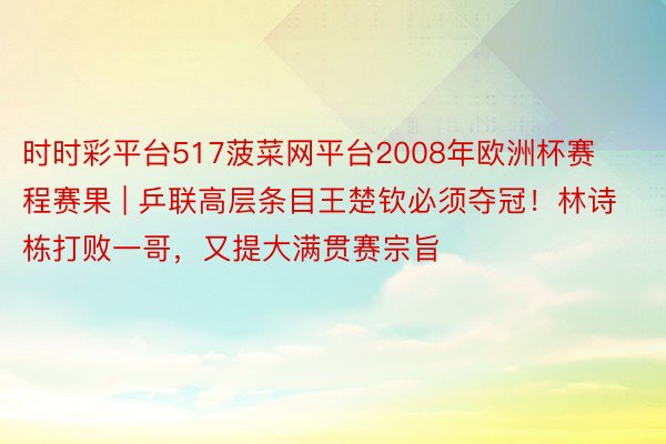 时时彩平台517菠菜网平台2008年欧洲杯赛程赛果 | 乒联高层条目王楚钦必须夺冠！林诗栋打败一哥，又提大满贯赛宗旨
