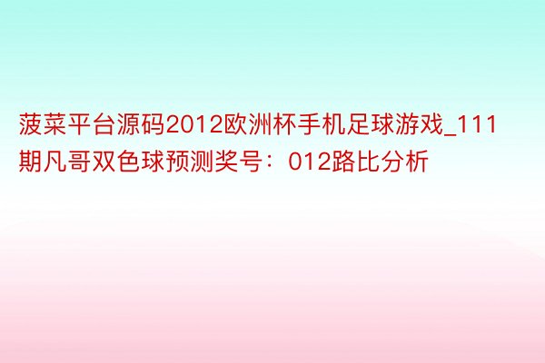 菠菜平台源码2012欧洲杯手机足球游戏_111期凡哥双色球预测奖号：012路比分析