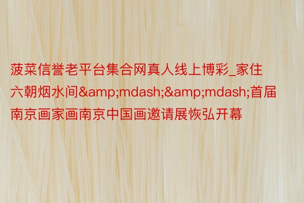 菠菜信誉老平台集合网真人线上博彩_家住六朝烟水间&mdash;&mdash;首届南京画家画南京中国画邀请展恢弘开幕