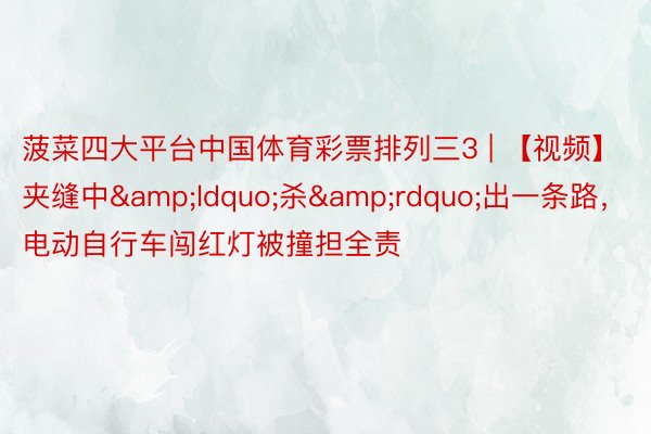 菠菜四大平台中国体育彩票排列三3 | 【视频】夹缝中&ldquo;杀&rdquo;出一条路，电动自行车闯红灯被撞担全责