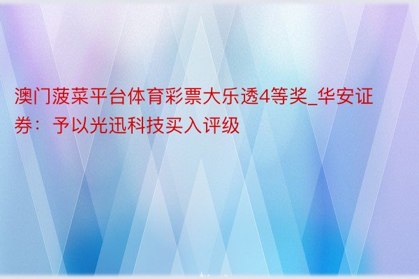 澳门菠菜平台体育彩票大乐透4等奖_华安证券：予以光迅科技买入评级