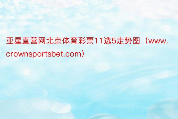 亚星直营网北京体育彩票11选5走势图（www.crownsportsbet.com）