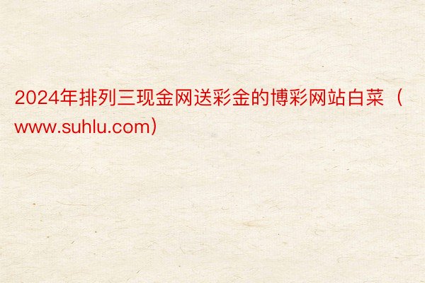 2024年排列三现金网送彩金的博彩网站白菜（www.suhlu.com）