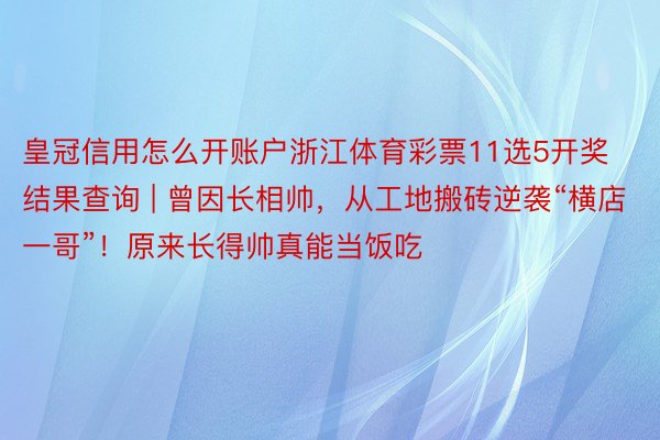 皇冠信用怎么开账户浙江体育彩票11选5开奖结果查询 | 曾因长相帅，从工地搬砖逆袭“横店一哥”！原来长得帅真能当饭吃