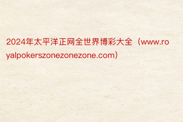 2024年太平洋正网全世界博彩大全（www.royalpokerszonezonezone.com）