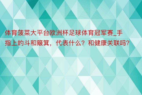 体育菠菜大平台欧洲杯足球体育冠军赛_手指上的斗和簸箕，代表什么？和健康关联吗？