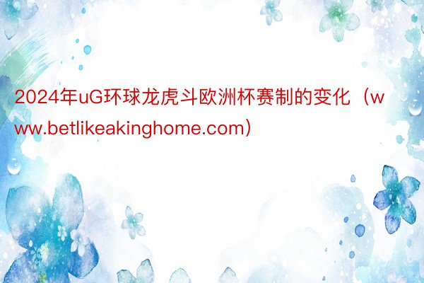 2024年uG环球龙虎斗欧洲杯赛制的变化（www.betlikeakinghome.com）