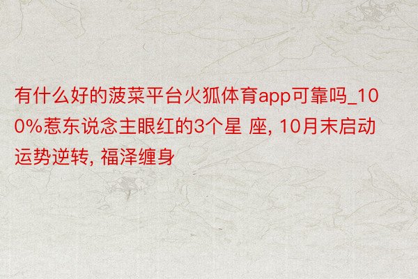 有什么好的菠菜平台火狐体育app可靠吗_100%惹东说念主眼红的3个星 座, 10月末启动运势逆转, 福泽缠身